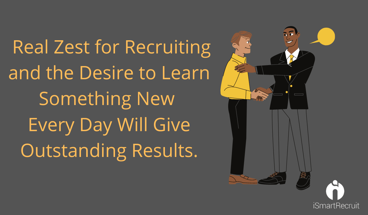 Real zest for recruiting and the desire to learn something new every day will have outstanding results